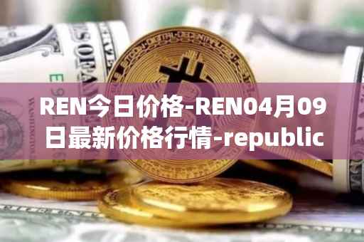 REN今日价格-REN04月09日最新价格行情-republic-protocol最新走势消息