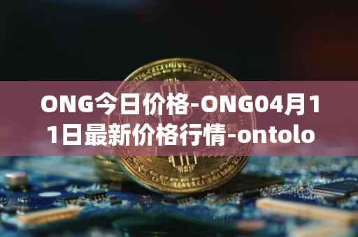 ONG今日价格-ONG04月11日最新价格行情-ontology-gas最新走势消息