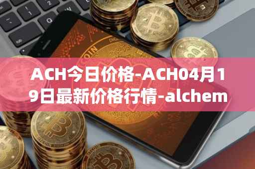 ACH今日价格-ACH04月19日最新价格行情-alchemy-pay最新走势消息