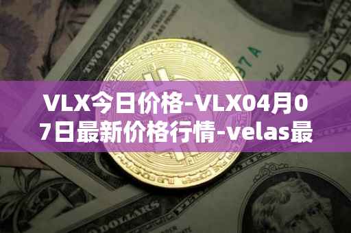 VLX今日价格-VLX04月07日最新价格行情-velas最新走势消息