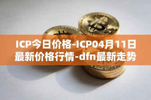 ICP今日价格-ICP04月11日最新价格行情-dfn最新走势消息