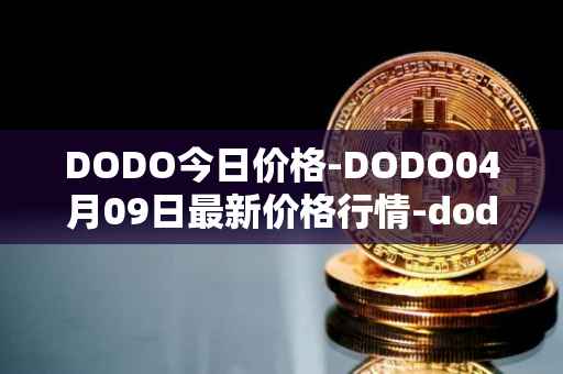 DODO今日价格-DODO04月09日最新价格行情-dodo最新走势消息