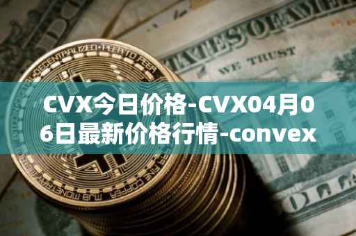 CVX今日价格-CVX04月06日最新价格行情-convex-finance最新走势消息