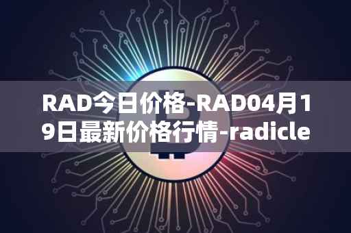 RAD今日价格-RAD04月19日最新价格行情-radicle最新走势消息