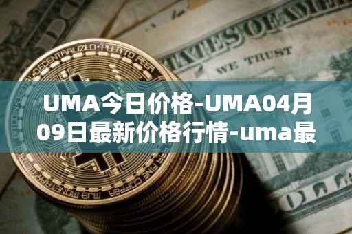 UMA今日价格-UMA04月09日最新价格行情-uma最新走势消息