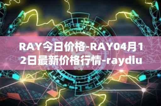RAY今日价格-RAY04月12日最新价格行情-raydium最新走势消息