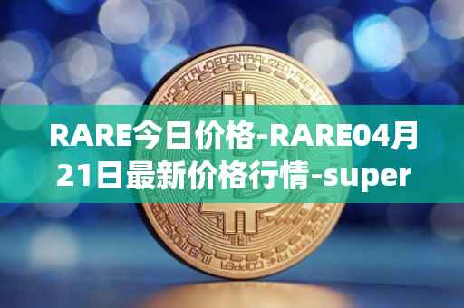 RARE今日价格-RARE04月21日最新价格行情-superrare最新走势消息