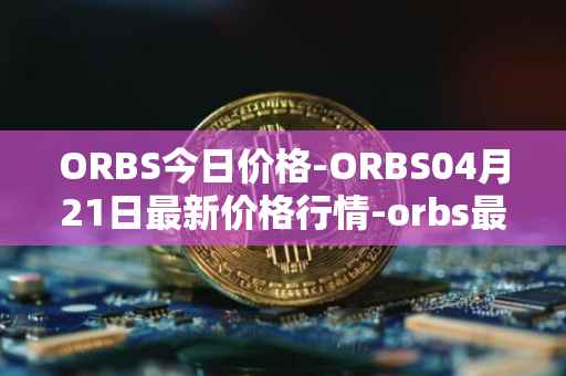 ORBS今日价格-ORBS04月21日最新价格行情-orbs最新走势消息