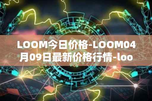 LOOM今日价格-LOOM04月09日最新价格行情-loom-network最新走势消息