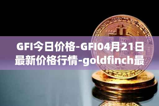 GFI今日价格-GFI04月21日最新价格行情-goldfinch最新走势消息
