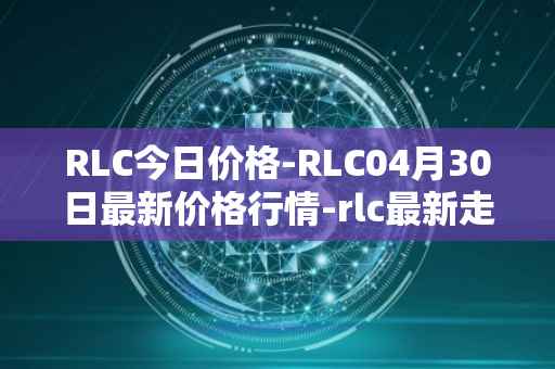 RLC今日价格-RLC04月30日最新价格行情-rlc最新走势消息