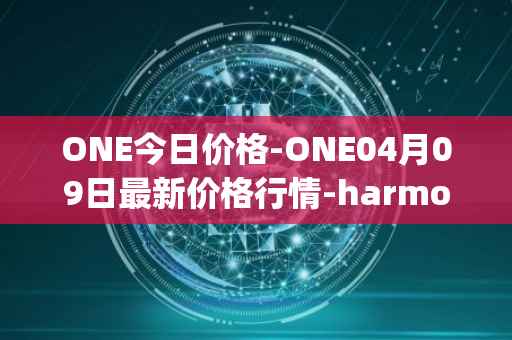 ONE今日价格-ONE04月09日最新价格行情-harmony最新走势消息