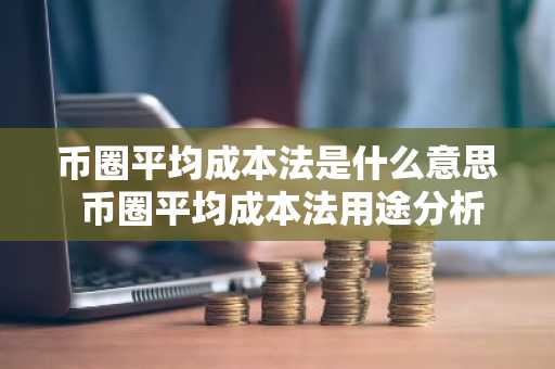 币圈平均成本法是什么意思 币圈平均成本法用途分析