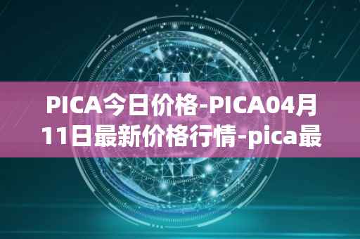 PICA今日价格-PICA04月11日最新价格行情-pica最新走势消息