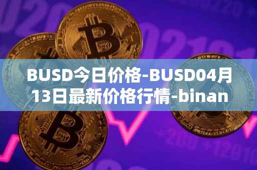 BUSD今日价格-BUSD04月13日最新价格行情-binance-usd最新走势消息