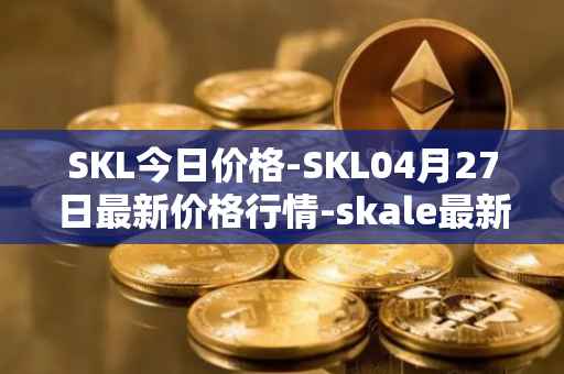 SKL今日价格-SKL04月27日最新价格行情-skale最新走势消息