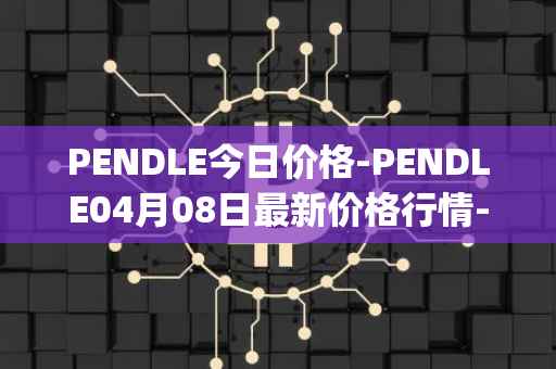 PENDLE今日价格-PENDLE04月08日最新价格行情-pendle最新走势消息