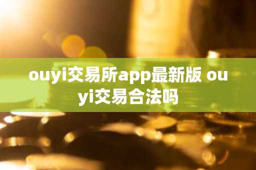 ouyi交易所app最新版 ouyi交易合法吗