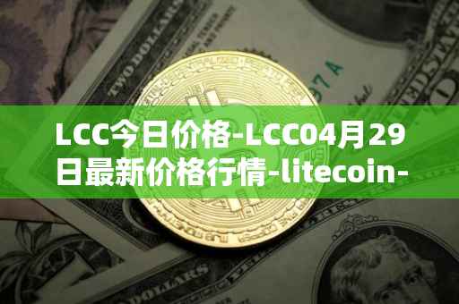 LCC今日价格-LCC04月29日最新价格行情-litecoin-cash最新走势消息