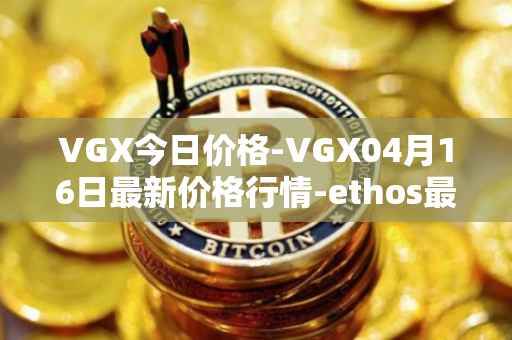 VGX今日价格-VGX04月16日最新价格行情-ethos最新走势消息