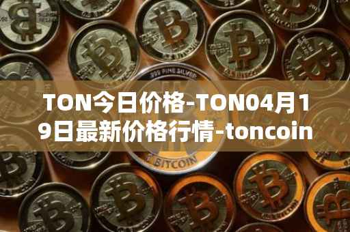 TON今日价格-TON04月19日最新价格行情-toncoin最新走势消息