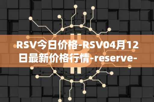 RSV今日价格-RSV04月12日最新价格行情-reserve-protocol-token最新走势消息