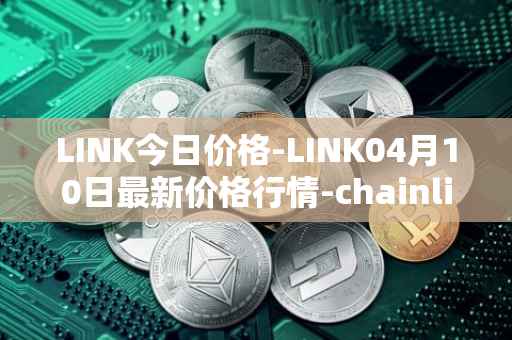 LINK今日价格-LINK04月10日最新价格行情-chainlink最新走势消息