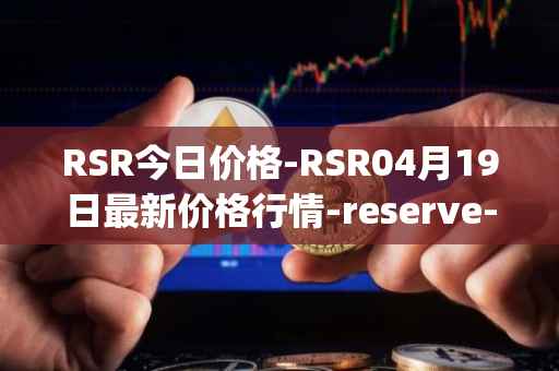 RSR今日价格-RSR04月19日最新价格行情-reserve-protocol最新走势消息