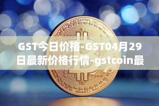 GST今日价格-GST04月29日最新价格行情-gstcoin最新走势消息