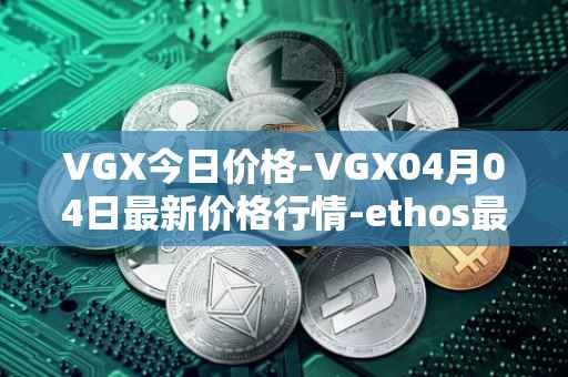 VGX今日价格-VGX04月04日最新价格行情-ethos最新走势消息