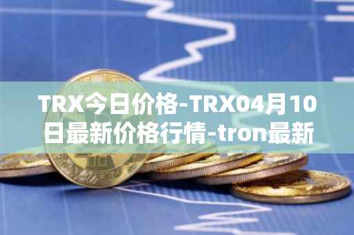 TRX今日价格-TRX04月10日最新价格行情-tron最新走势消息