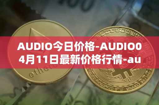 AUDIO今日价格-AUDIO04月11日最新价格行情-audius最新走势消息