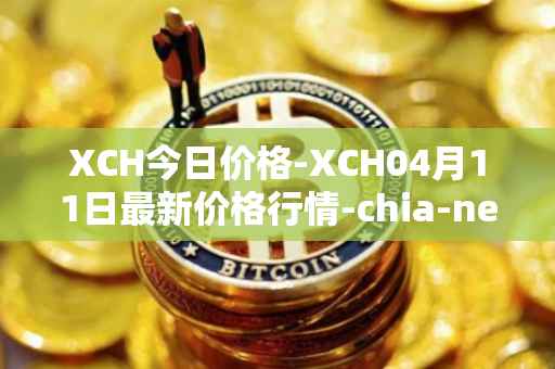 XCH今日价格-XCH04月11日最新价格行情-chia-network最新走势消息