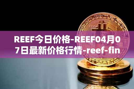 REEF今日价格-REEF04月07日最新价格行情-reef-finance最新走势消息