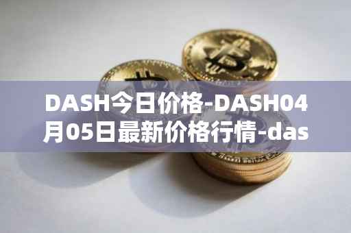 DASH今日价格-DASH04月05日最新价格行情-dash最新走势消息