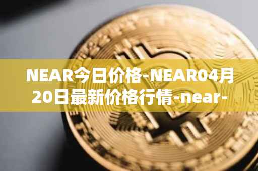 NEAR今日价格-NEAR04月20日最新价格行情-near-iounear最新走势消息