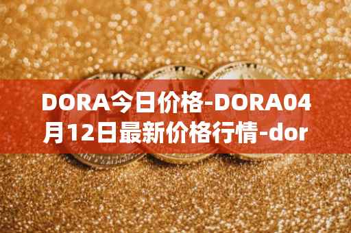 DORA今日价格-DORA04月12日最新价格行情-dora-factory最新走势消息