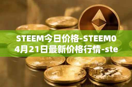 STEEM今日价格-STEEM04月21日最新价格行情-steem最新走势消息