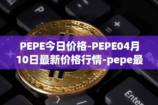 PEPE今日价格-PEPE04月10日最新价格行情-pepe最新走势消息