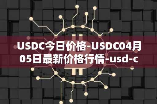 USDC今日价格-USDC04月05日最新价格行情-usd-coin最新走势消息