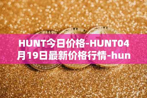 HUNT今日价格-HUNT04月19日最新价格行情-hunt-token最新走势消息