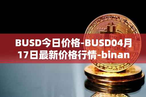 BUSD今日价格-BUSD04月17日最新价格行情-binance-usd最新走势消息