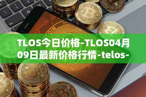 TLOS今日价格-TLOS04月09日最新价格行情-telos-blockchain-network最新走势消息