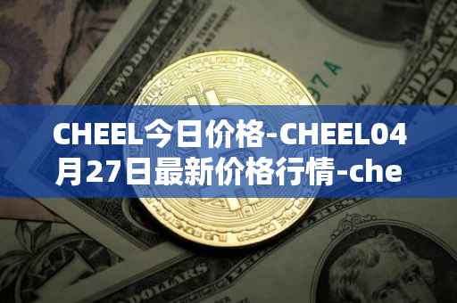 CHEEL今日价格-CHEEL04月27日最新价格行情-cheelee最新走势消息