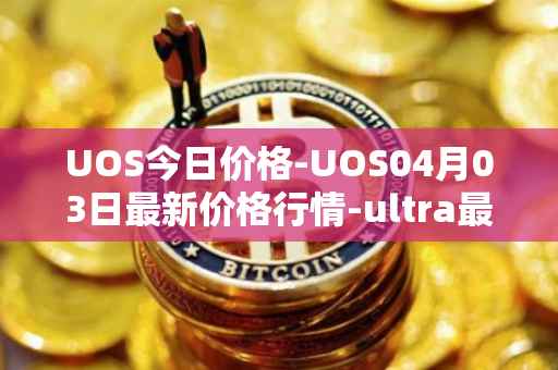 UOS今日价格-UOS04月03日最新价格行情-ultra最新走势消息