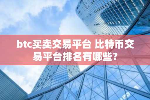 btc买卖交易平台 比特币交易平台排名有哪些？