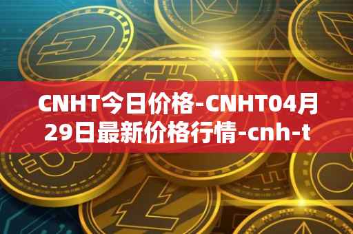 CNHT今日价格-CNHT04月29日最新价格行情-cnh-tether最新走势消息