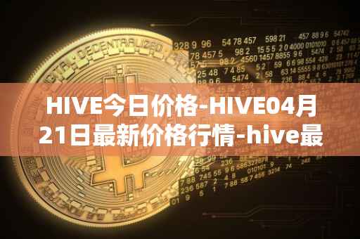 HIVE今日价格-HIVE04月21日最新价格行情-hive最新走势消息