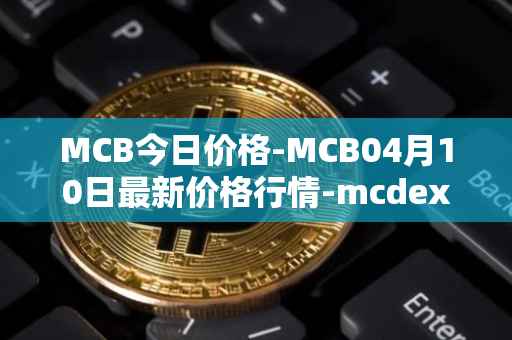 MCB今日价格-MCB04月10日最新价格行情-mcdex最新走势消息