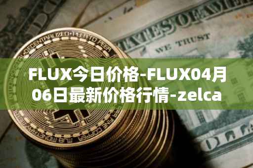 FLUX今日价格-FLUX04月06日最新价格行情-zelcash最新走势消息